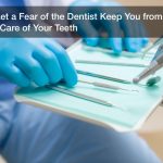 Don’t Let a Fear of the Dentist Keep You from Taking Care of Your Teeth