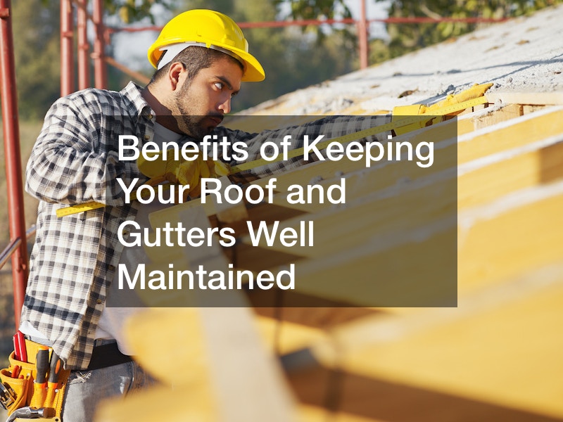 Benefits of Keeping Your Roof and Gutters Well Maintained