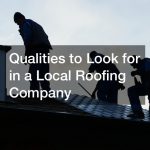 Qualities to Look for in a Local Roofing Company