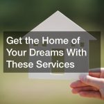 Get the Home of Your Dreams With These Services