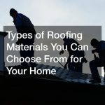 Types of Roofing Materials You Can Choose From for Your Home