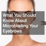 What You Should Know About Microblading Your Eyebrows