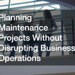 Planning Maintenance Projects Without Disrupting Business Operations